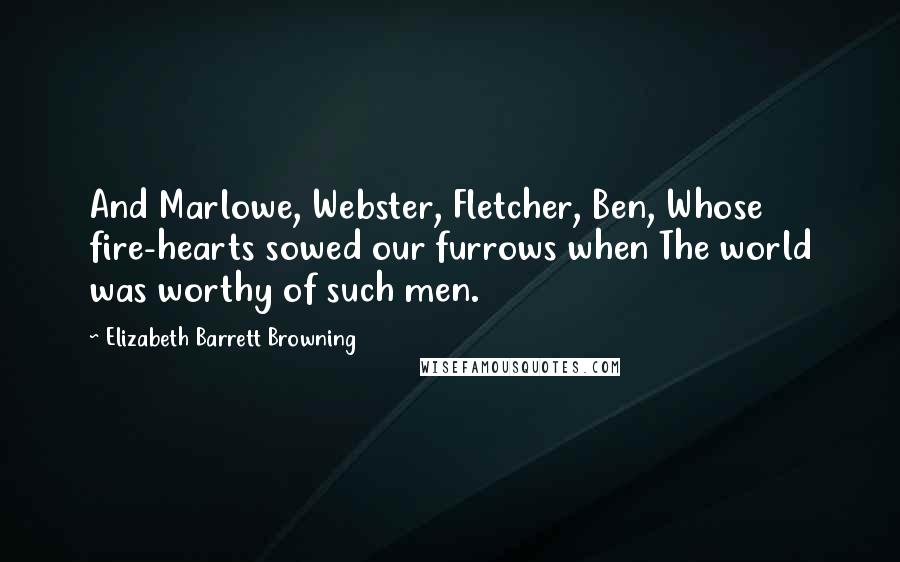 Elizabeth Barrett Browning quotes: And Marlowe, Webster, Fletcher, Ben, Whose fire-hearts sowed our furrows when The world was worthy of such men.