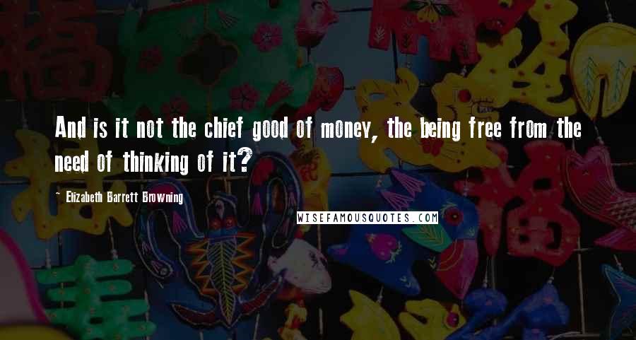 Elizabeth Barrett Browning quotes: And is it not the chief good of money, the being free from the need of thinking of it?