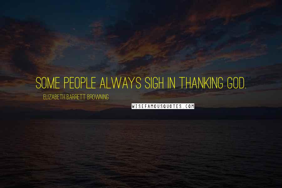 Elizabeth Barrett Browning quotes: Some people always sigh in thanking God.