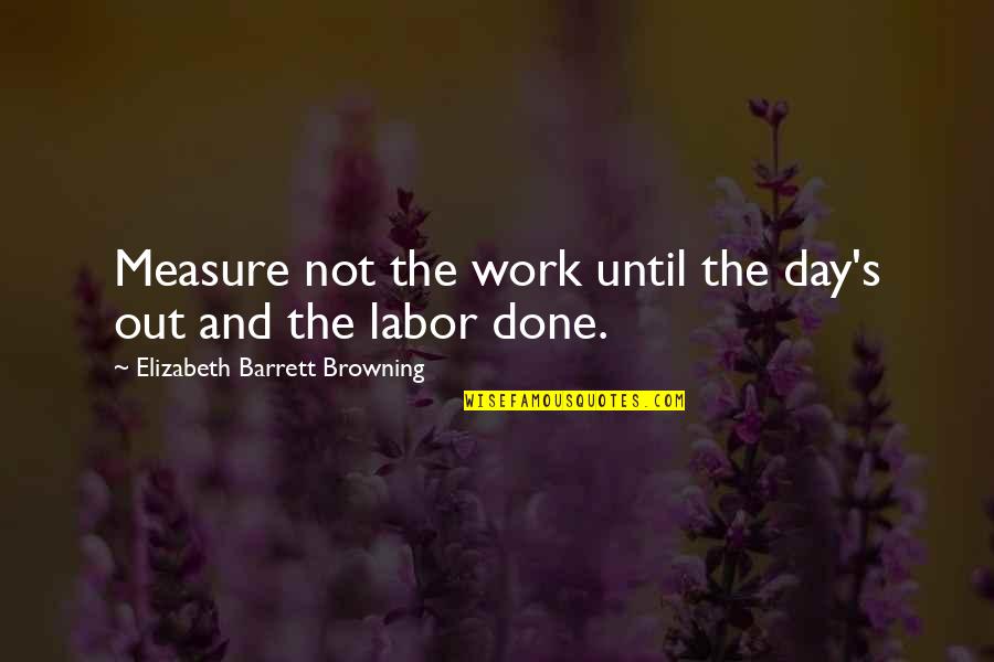 Elizabeth Barrett Quotes By Elizabeth Barrett Browning: Measure not the work until the day's out