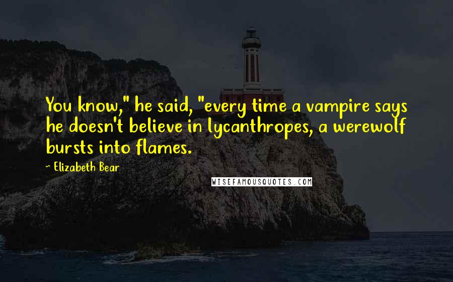 Elizabeth Bear quotes: You know," he said, "every time a vampire says he doesn't believe in lycanthropes, a werewolf bursts into flames.