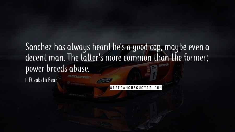 Elizabeth Bear quotes: Sanchez has always heard he's a good cop, maybe even a decent man. The latter's more common than the former; power breeds abuse.