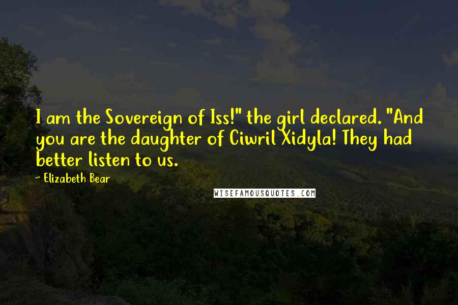 Elizabeth Bear quotes: I am the Sovereign of Iss!" the girl declared. "And you are the daughter of Ciwril Xidyla! They had better listen to us. Elizabeth Bear quotes: I am the Sovereign of Iss!" the girl declared. "And you are the daughter of Ciwril Xidyla! They had better listen to us.