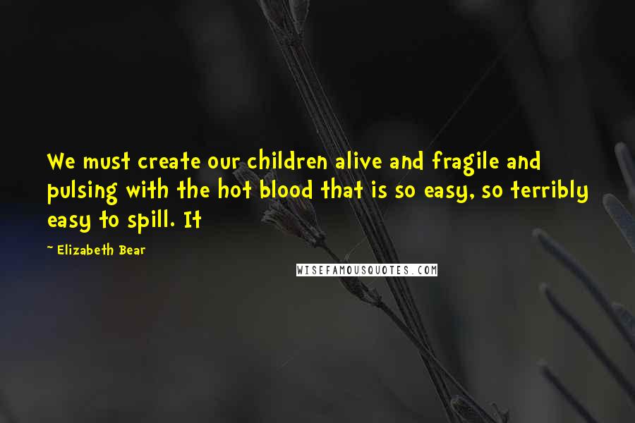 Elizabeth Bear quotes: We must create our children alive and fragile and pulsing with the hot blood that is so easy, so terribly easy to spill. It Elizabeth Bear quotes: We must create our children alive and fragile and pulsing with the hot blood that is so easy, so terribly easy to spill. It