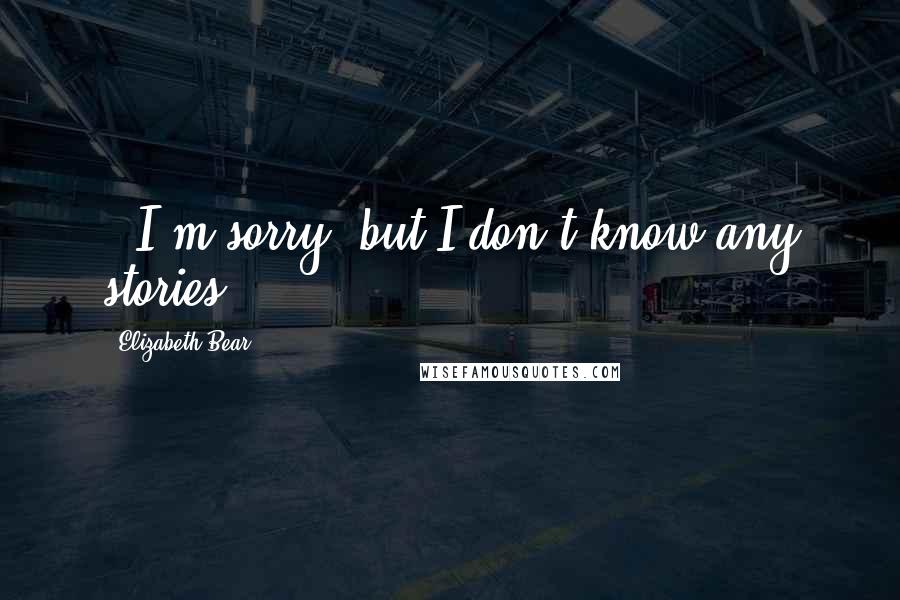 Elizabeth Bear quotes: - I'm sorry, but I don't know any stories.