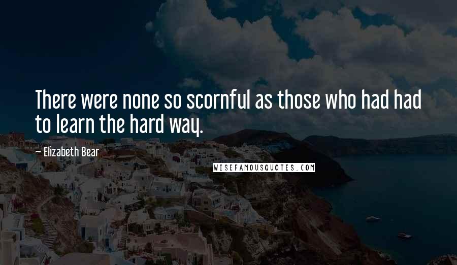 Elizabeth Bear quotes: There were none so scornful as those who had had to learn the hard way.