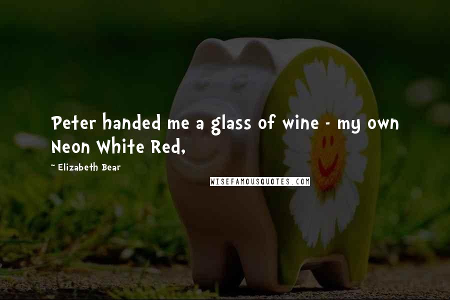 Elizabeth Bear quotes: Peter handed me a glass of wine - my own Neon White Red,