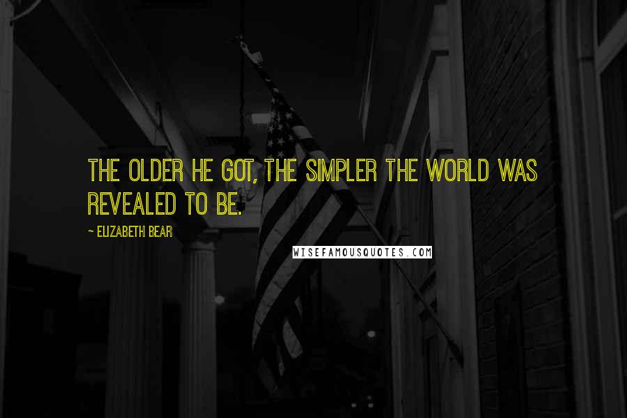 Elizabeth Bear quotes: The older he got, the simpler the world was revealed to be.