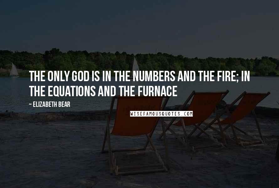 Elizabeth Bear quotes: The only God is in the numbers and the fire; in the equations and the furnace