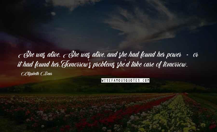 Elizabeth Bear quotes: She was alive. She was alive, and she had found her power - or it had found her.Tomorrow's problems she'd take care of tomorrow.