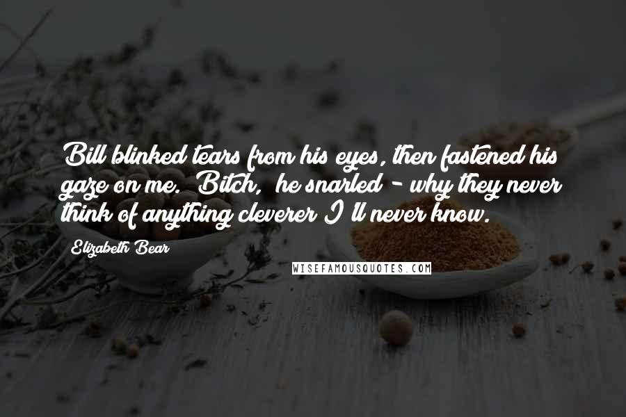 Elizabeth Bear quotes: Bill blinked tears from his eyes, then fastened his gaze on me. "Bitch," he snarled - why they never think of anything cleverer I'll never know. Elizabeth Bear quotes: Bill blinked tears from his eyes, then fastened his gaze on me. "Bitch," he snarled - why they never think of anything cleverer I'll never know.