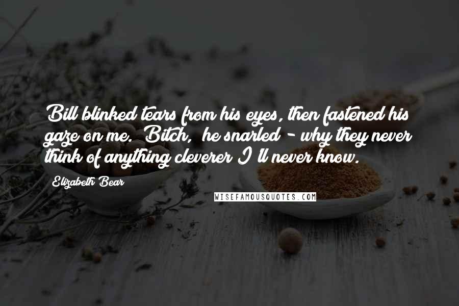 Elizabeth Bear quotes: Bill blinked tears from his eyes, then fastened his gaze on me. "Bitch," he snarled - why they never think of anything cleverer I'll never know.