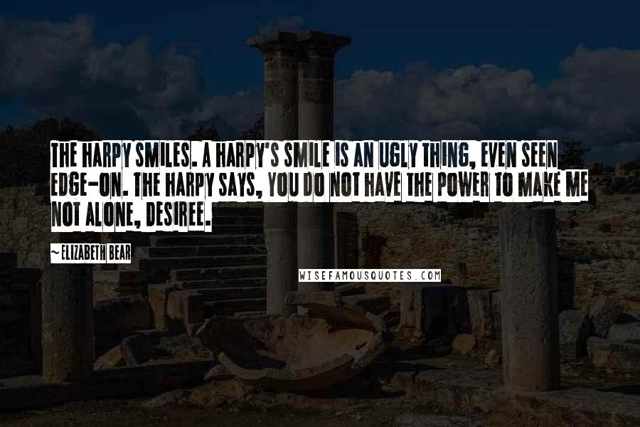 Elizabeth Bear quotes: The harpy smiles. A harpy's smile is an ugly thing, even seen edge-on. The harpy says, You do not have the power to make me not alone, Desiree.