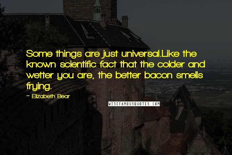 Elizabeth Bear quotes: Some things are just universal.Like the known scientific fact that the colder and wetter you are, the better bacon smells frying. Elizabeth Bear quotes: Some things are just universal.Like the known scientific fact that the colder and wetter you are, the better bacon smells frying.