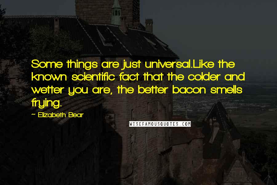 Elizabeth Bear quotes: Some things are just universal.Like the known scientific fact that the colder and wetter you are, the better bacon smells frying.