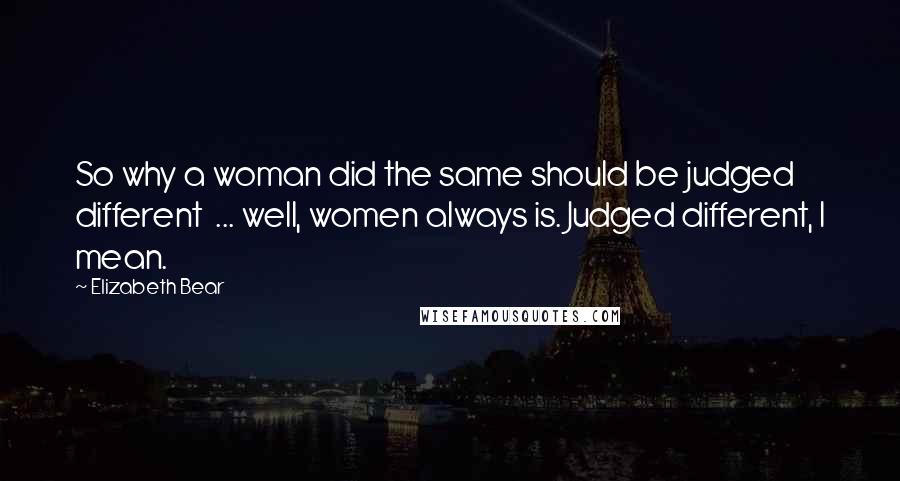 Elizabeth Bear quotes: So why a woman did the same should be judged different ... well, women always is. Judged different, I mean. Elizabeth Bear quotes: So why a woman did the same should be judged different ... well, women always is. Judged different, I mean.