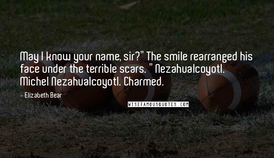 Elizabeth Bear quotes: May I know your name, sir?"The smile rearranged his face under the terrible scars. "Nezahualcoyotl. Michel Nezahualcoyotl. Charmed. Elizabeth Bear quotes: May I know your name, sir?"The smile rearranged his face under the terrible scars. "Nezahualcoyotl. Michel Nezahualcoyotl. Charmed.