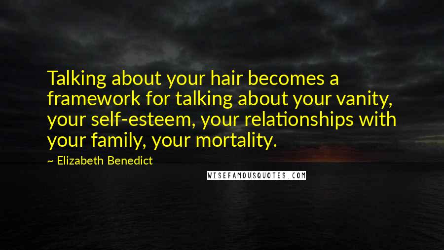 Elizabeth Benedict quotes: Talking about your hair becomes a framework for talking about your vanity, your self-esteem, your relationships with your family, your mortality.