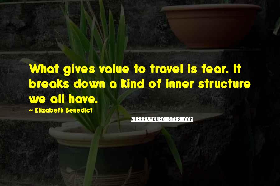 Elizabeth Benedict quotes: What gives value to travel is fear. It breaks down a kind of inner structure we all have.