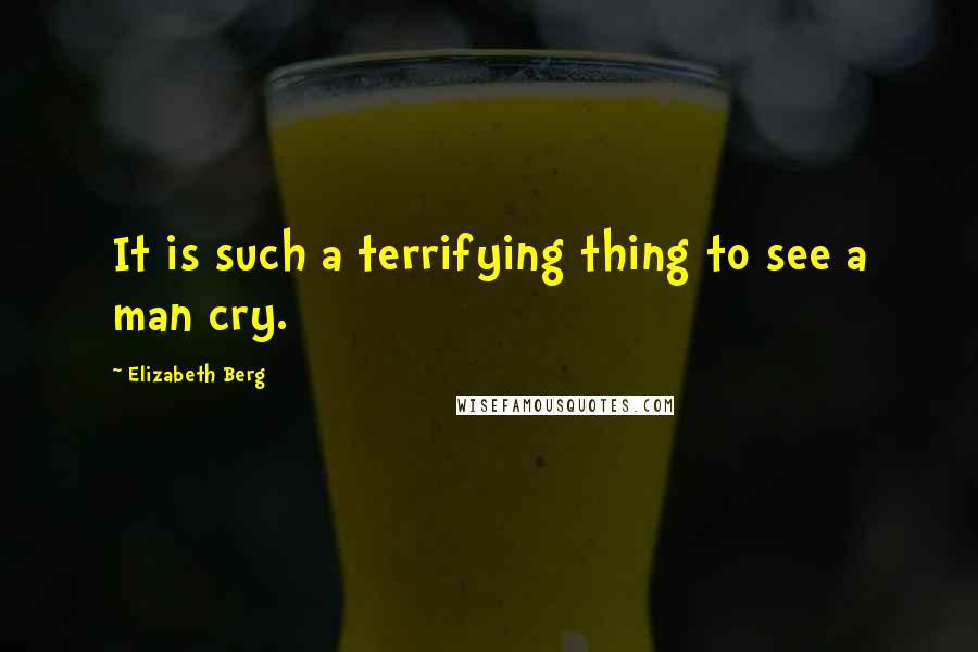 Elizabeth Berg quotes: It is such a terrifying thing to see a man cry.