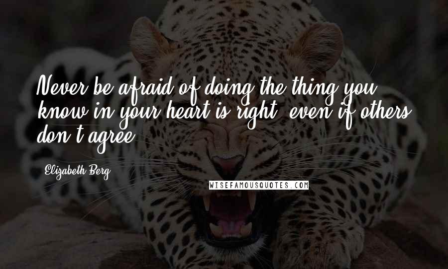 Elizabeth Berg quotes: Never be afraid of doing the thing you know in your heart is right, even if others don't agree.