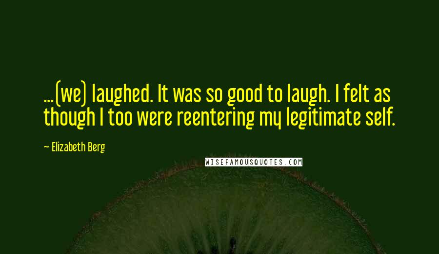 Elizabeth Berg quotes: ...(we) laughed. It was so good to laugh. I felt as though I too were reentering my legitimate self.