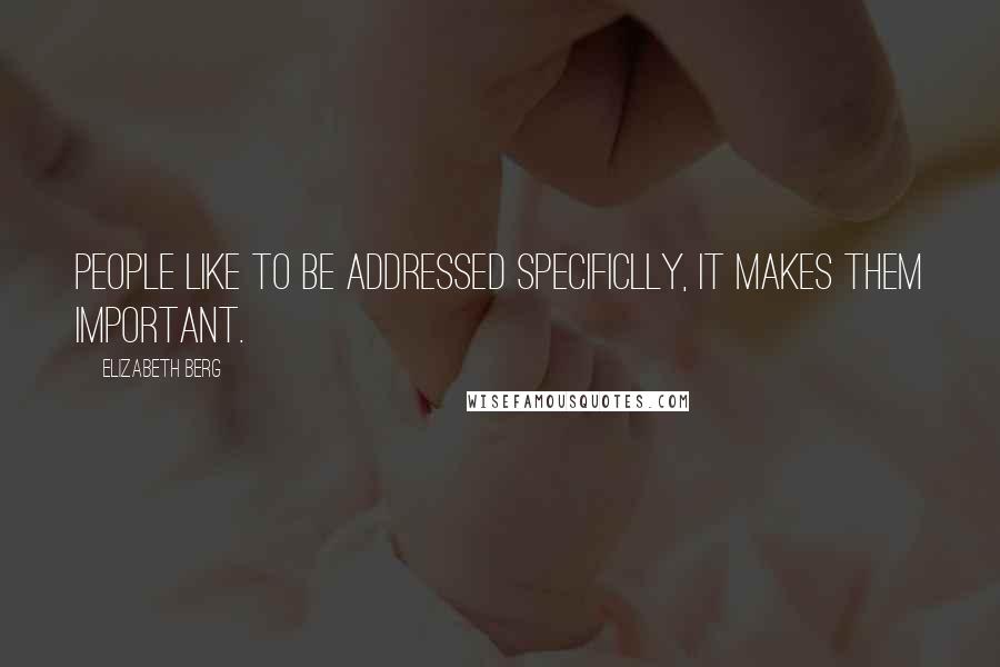 Elizabeth Berg quotes: People like to be addressed specificlly, it makes them important.