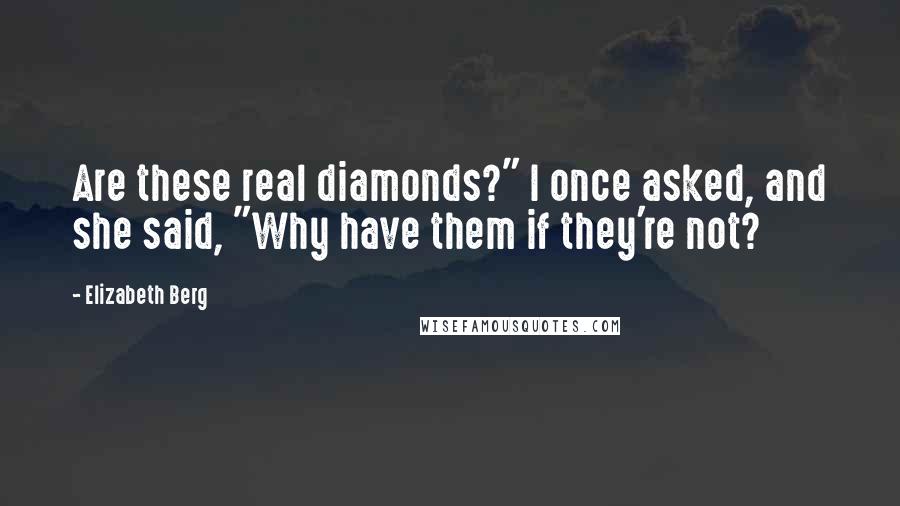 Elizabeth Berg quotes: Are these real diamonds?" I once asked, and she said, "Why have them if they're not?