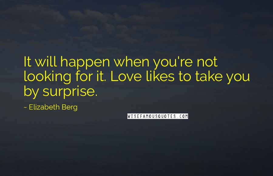 Elizabeth Berg quotes: It will happen when you're not looking for it. Love likes to take you by surprise.