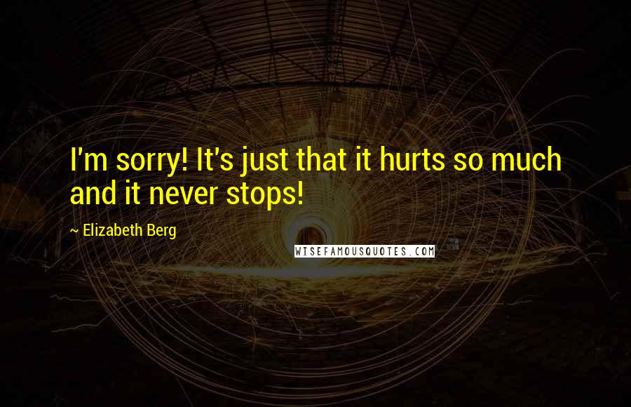 Elizabeth Berg quotes: I'm sorry! It's just that it hurts so much and it never stops!