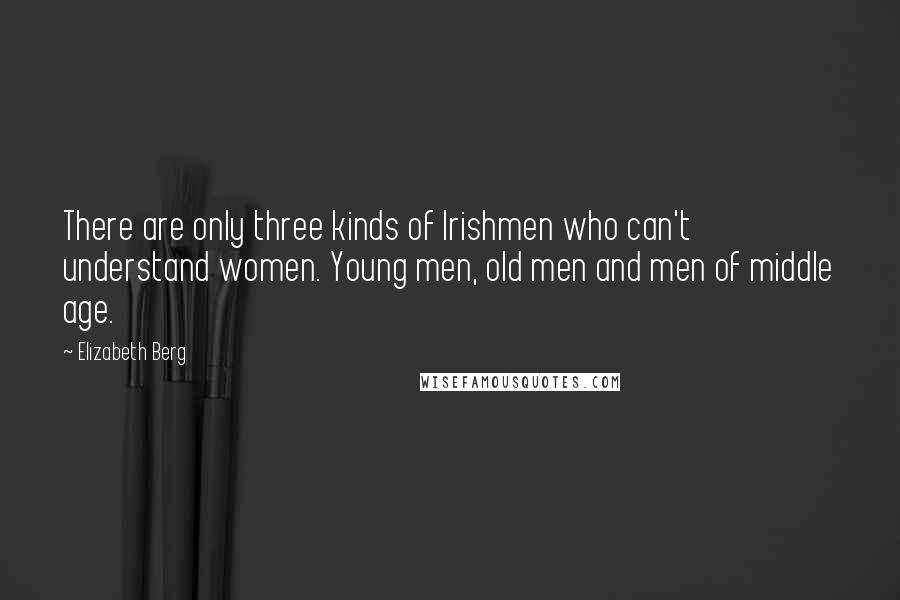 Elizabeth Berg quotes: There are only three kinds of Irishmen who can't understand women. Young men, old men and men of middle age.