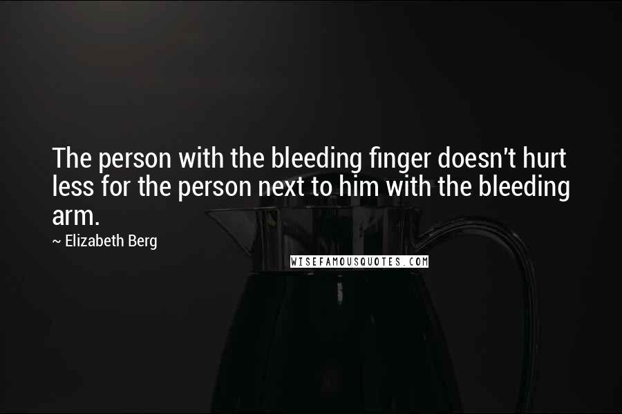 Elizabeth Berg quotes: The person with the bleeding finger doesn't hurt less for the person next to him with the bleeding arm. Elizabeth Berg quotes: The person with the bleeding finger doesn't hurt less for the person next to him with the bleeding arm.