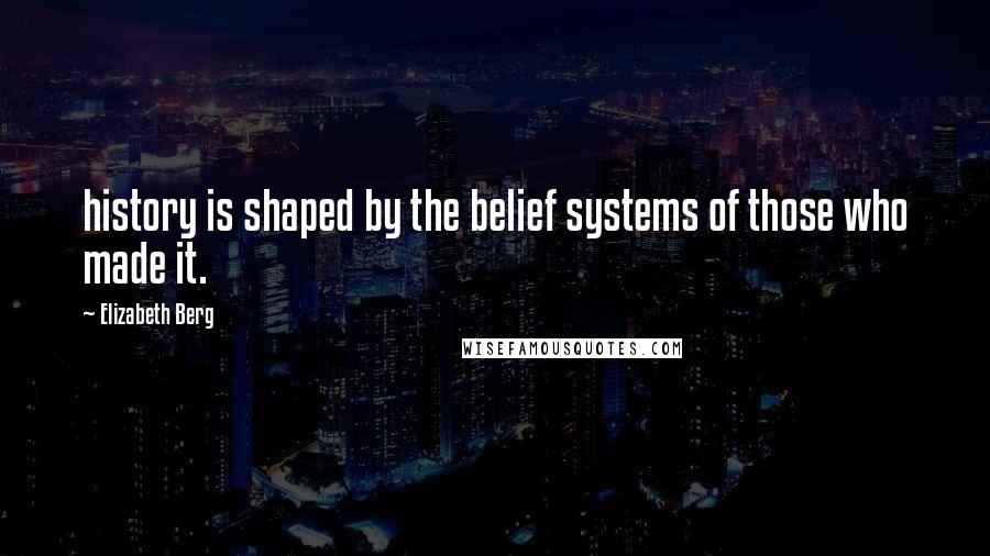 Elizabeth Berg quotes: history is shaped by the belief systems of those who made it.