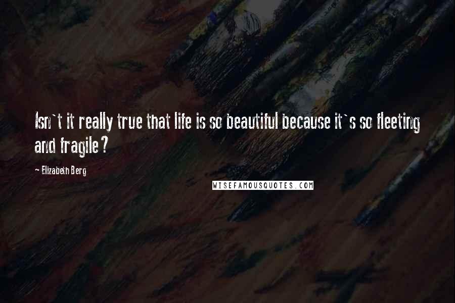 Elizabeth Berg quotes: Isn't it really true that life is so beautiful because it's so fleeting and fragile?