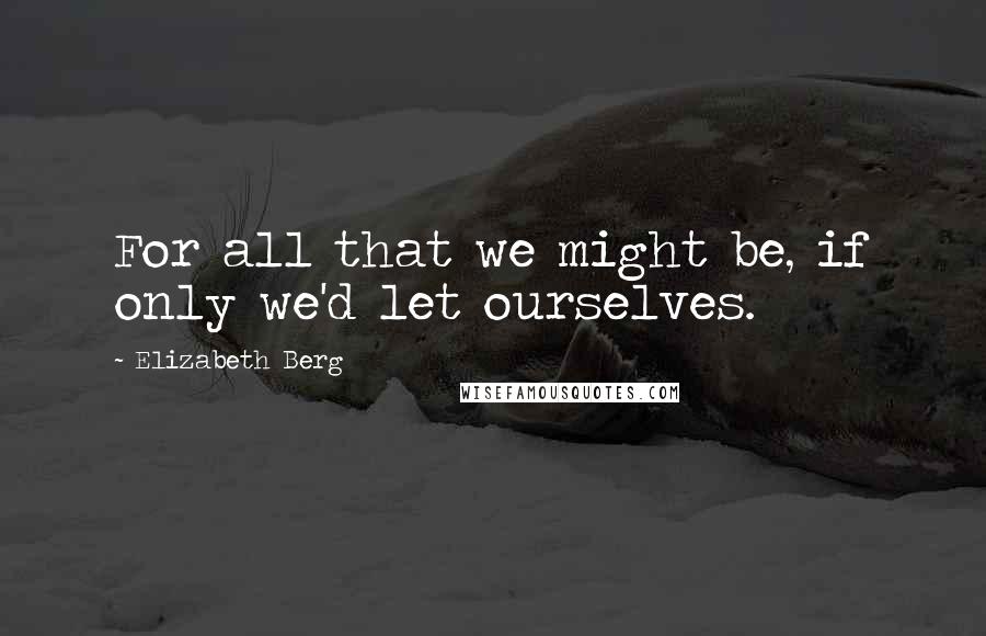 Elizabeth Berg quotes: For all that we might be, if only we'd let ourselves.