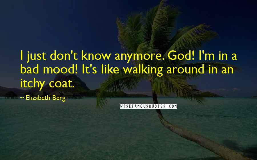 Elizabeth Berg quotes: I just don't know anymore. God! I'm in a bad mood! It's like walking around in an itchy coat.