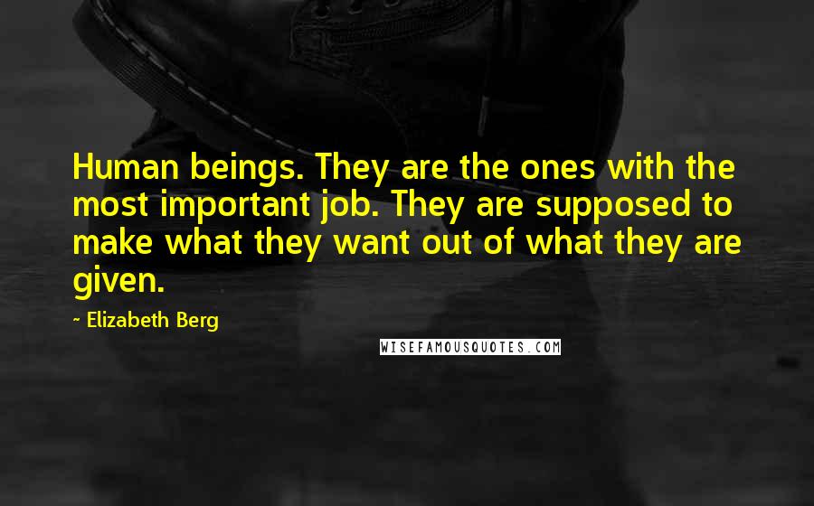 Elizabeth Berg quotes: Human beings. They are the ones with the most important job. They are supposed to make what they want out of what they are given. Elizabeth Berg quotes: Human beings. They are the ones with the most important job. They are supposed to make what they want out of what they are given.