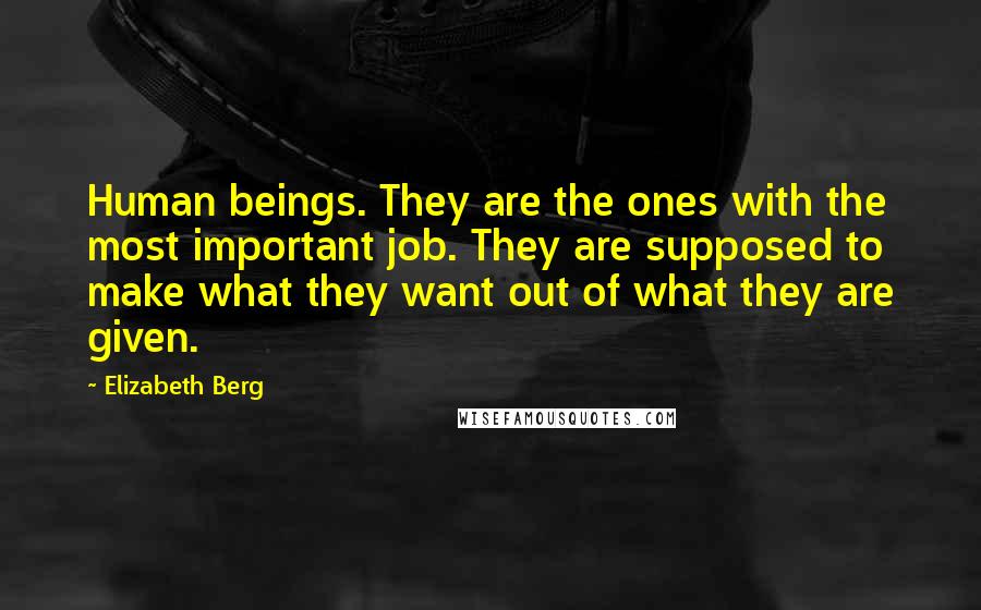 Elizabeth Berg quotes: Human beings. They are the ones with the most important job. They are supposed to make what they want out of what they are given.