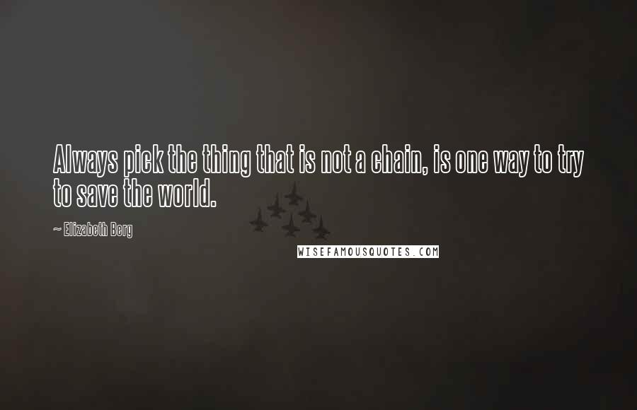 Elizabeth Berg quotes: Always pick the thing that is not a chain, is one way to try to save the world.