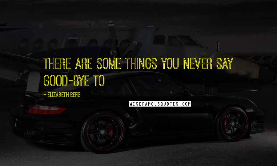 Elizabeth Berg quotes: There are some things you never say good-bye to