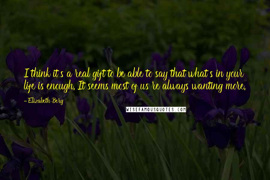 Elizabeth Berg quotes: I think it's a real gift to be able to say that what's in your life is enough. It seems most of us re always wanting more.