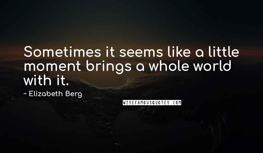 Elizabeth Berg quotes: Sometimes it seems like a little moment brings a whole world with it.