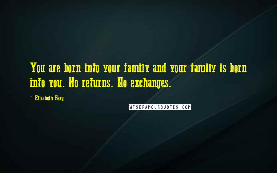 Elizabeth Berg quotes: You are born into your family and your family is born into you. No returns. No exchanges.