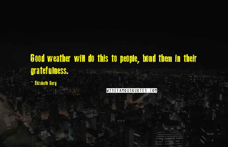 Elizabeth Berg quotes: Good weather will do this to people, bond them in their gratefulness.