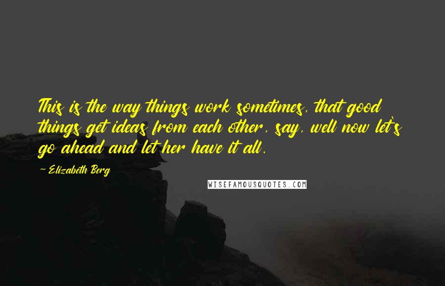 Elizabeth Berg quotes: This is the way things work sometimes, that good things get ideas from each other, say, well now let's go ahead and let her have it all.