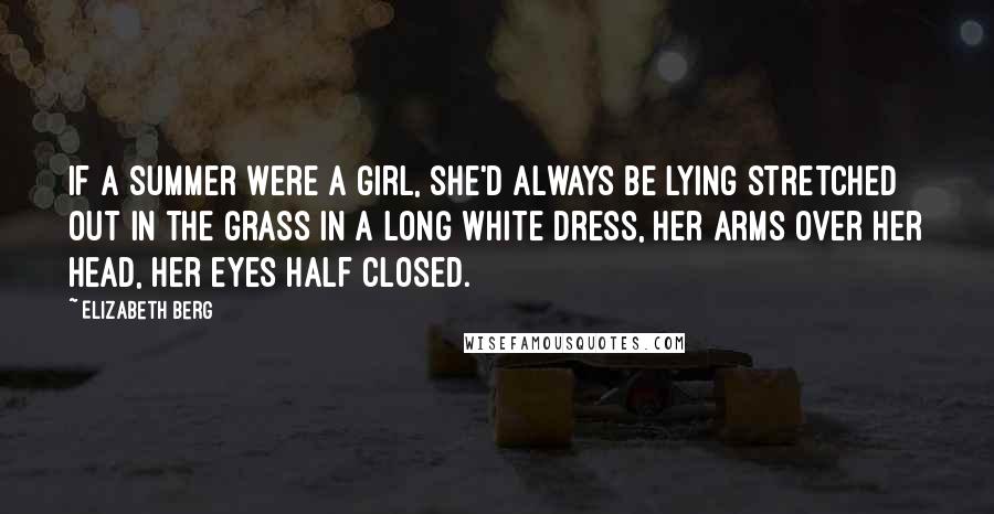 Elizabeth Berg quotes: If a summer were a girl, she'd always be lying stretched out in the grass in a long white dress, her arms over her head, her eyes half closed.