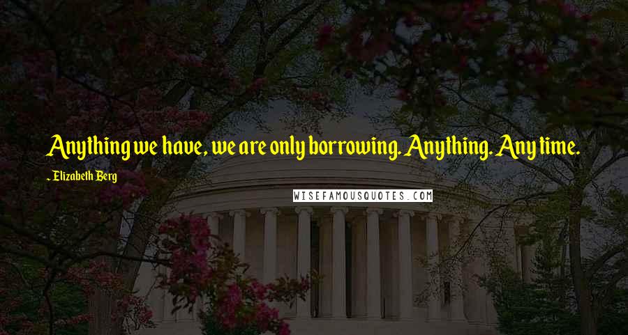 Elizabeth Berg quotes: Anything we have, we are only borrowing. Anything. Any time.