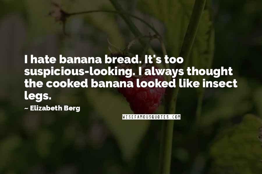 Elizabeth Berg quotes: I hate banana bread. It's too suspicious-looking. I always thought the cooked banana looked like insect legs. Elizabeth Berg quotes: I hate banana bread. It's too suspicious-looking. I always thought the cooked banana looked like insect legs.