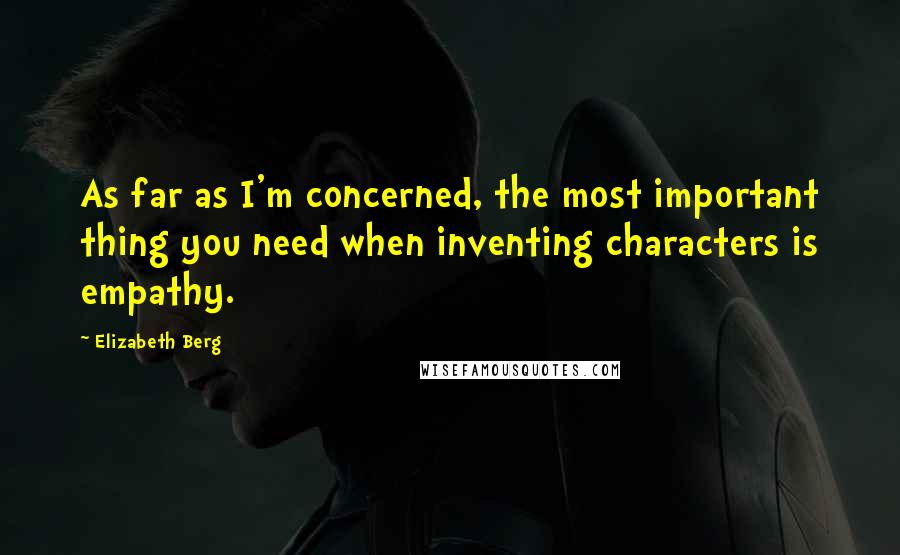 Elizabeth Berg quotes: As far as I'm concerned, the most important thing you need when inventing characters is empathy.
