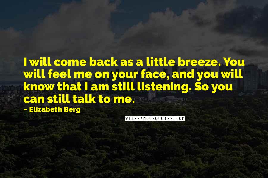 Elizabeth Berg quotes: I will come back as a little breeze. You will feel me on your face, and you will know that I am still listening. So you can still talk to